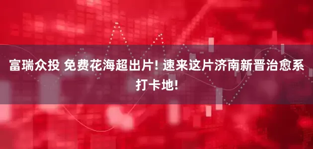 富瑞众投 免费花海超出片! 速来这片济南新晋治愈系打卡地!