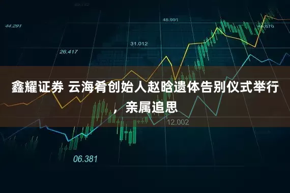 鑫耀证券 云海肴创始人赵晗遗体告别仪式举行，亲属追思