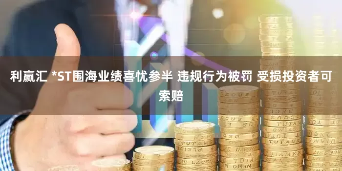 利赢汇 *ST围海业绩喜忧参半 违规行为被罚 受损投资者可索赔