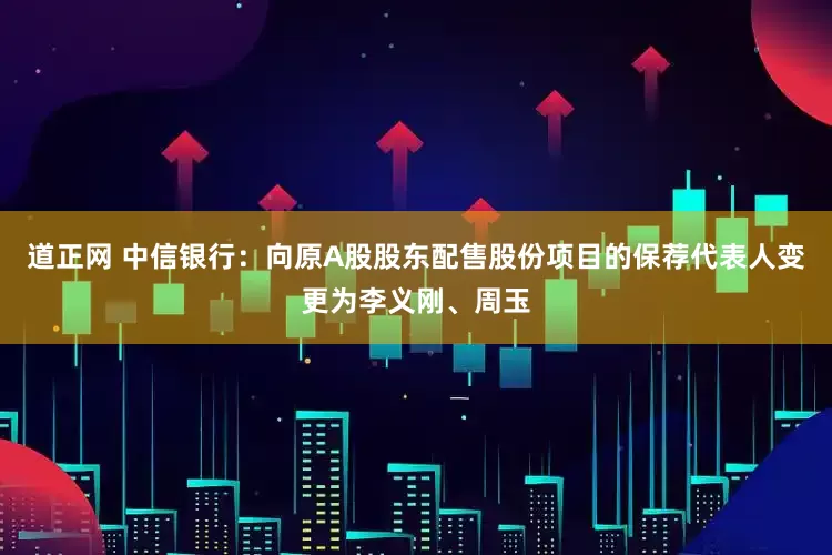 道正网 中信银行：向原A股股东配售股份项目的保荐代表人变更为李义刚、周玉