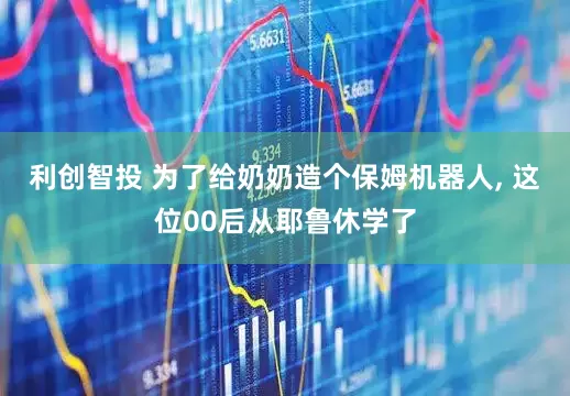 利创智投 为了给奶奶造个保姆机器人, 这位00后从耶鲁休学了