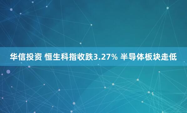 华信投资 恒生科指收跌3.27% 半导体板块走低