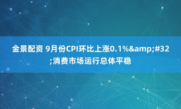 金景配资 9月份CPI环比上涨0.1%&#32;消费市场运行总体平稳