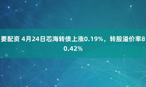 要配资 4月24日芯海转债上涨0.19%，转股溢价率80.42%