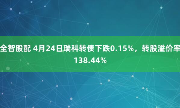 全智股配 4月24日瑞科转债下跌0.15%，转股溢价率138.44%