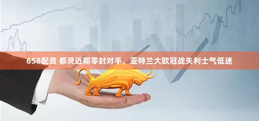 658配资 都灵近期零封对手，亚特兰大欧冠战失利士气低迷