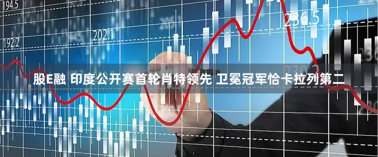 股E融 印度公开赛首轮肖特领先 卫冕冠军恰卡拉列第二