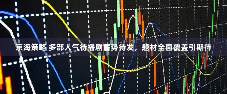 京海策略 多部人气待播剧蓄势待发，题材全面覆盖引期待
