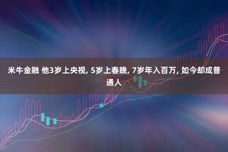 米牛金融 他3岁上央视, 5岁上春晚, 7岁年入百万, 如今却成普通人