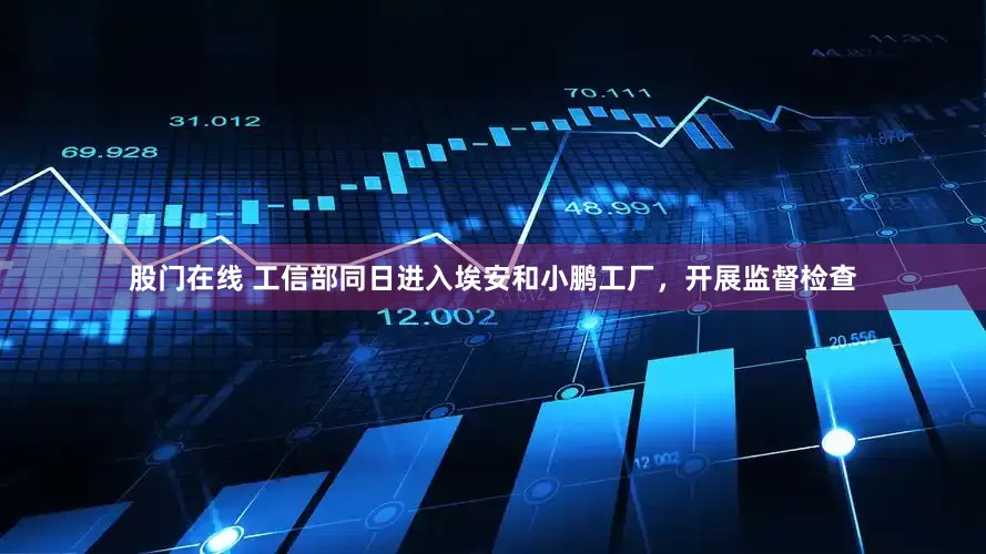 股门在线 工信部同日进入埃安和小鹏工厂，开展监督检查