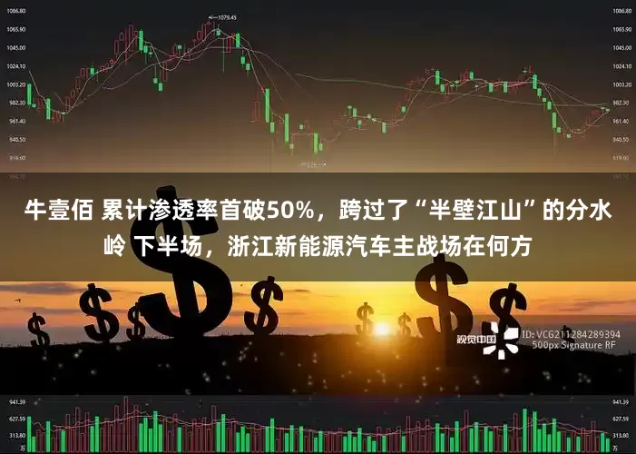 牛壹佰 累计渗透率首破50%，跨过了“半壁江山”的分水岭 下半场，浙江新能源汽车主战场在何方