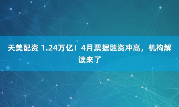 天美配资 1.24万亿！4月票据融资冲高，机构解读来了